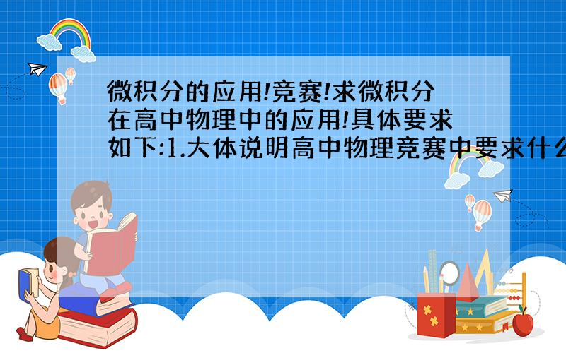 微积分的应用!竞赛!求微积分在高中物理中的应用!具体要求如下:1.大体说明高中物理竞赛中要求什么样的微积分水平,要求哪些