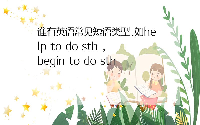 谁有英语常见短语类型.如help to do sth ,begin to do sth