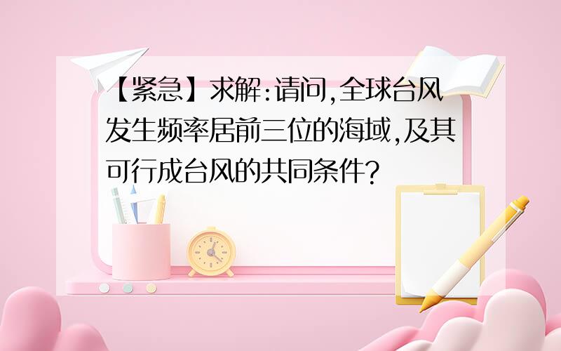 【紧急】求解:请问,全球台风发生频率居前三位的海域,及其可行成台风的共同条件?