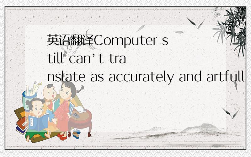 英语翻译Computer still can’t translate as accurately and artfull