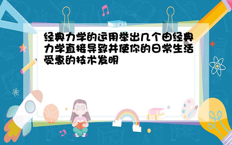 经典力学的运用举出几个由经典力学直接导致并使你的日常生活受惠的技术发明