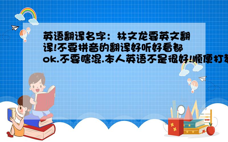 英语翻译名字：林文龙要英文翻译!不要拼音的翻译好听好看都ok.不要瞎混.本人英语不是很好!顺便打教下名字的读法.中意的话