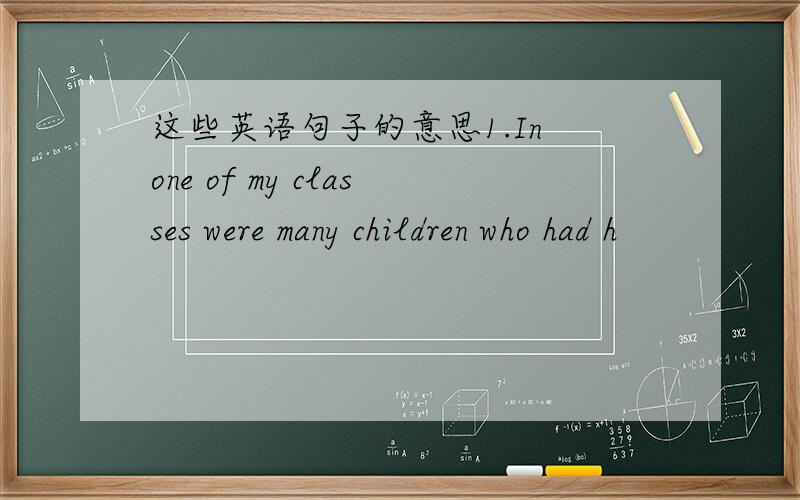 这些英语句子的意思1.In one of my classes were many children who had h