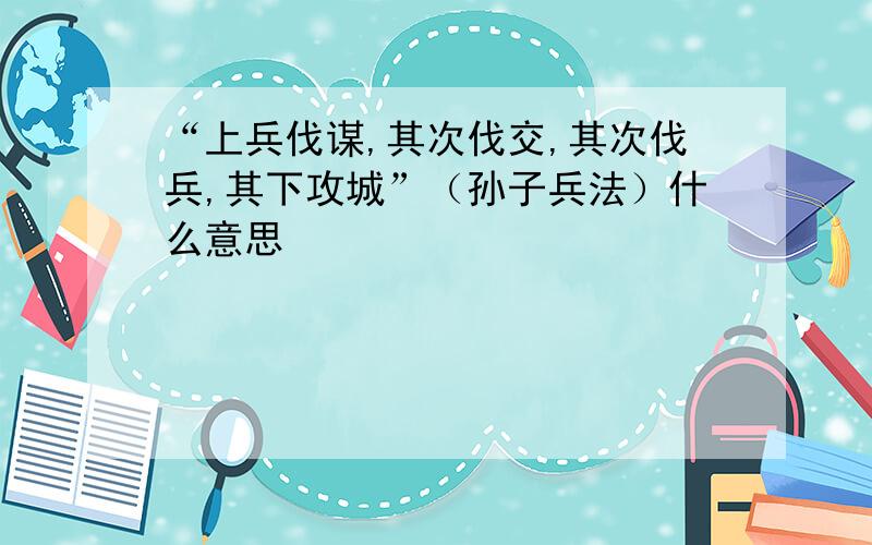 “上兵伐谋,其次伐交,其次伐兵,其下攻城”（孙子兵法）什么意思