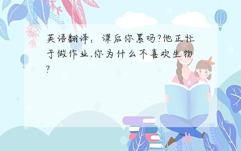 英语翻译：课后你累吗?他正忙于做作业.你为什么不喜欢生物?