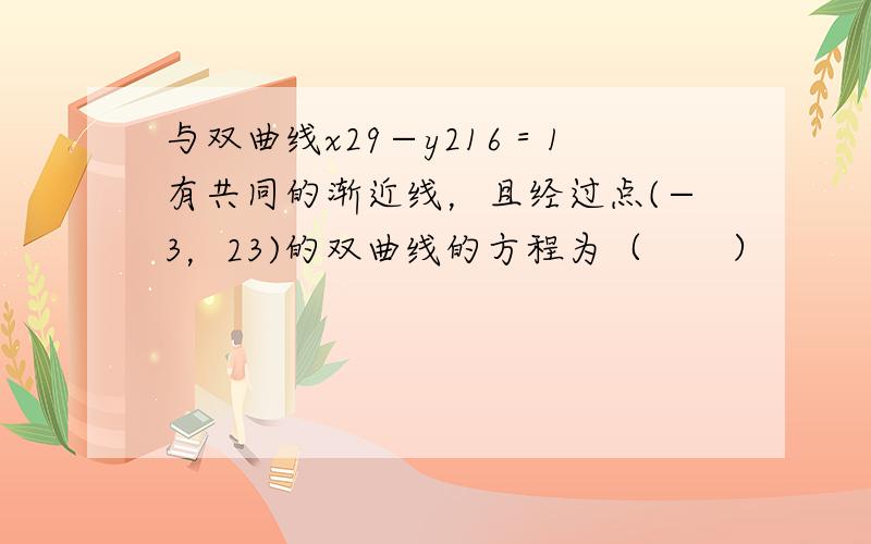 与双曲线x29−y216＝1有共同的渐近线，且经过点(−3，23)的双曲线的方程为（　　）