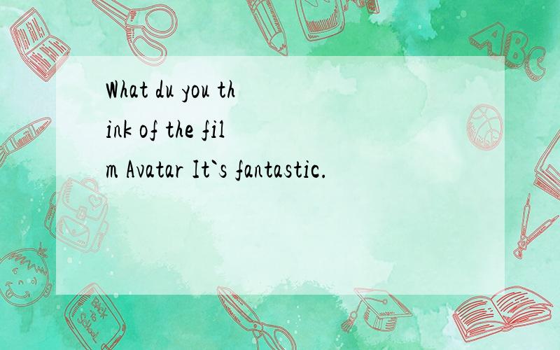 What du you think of the film Avatar It`s fantastic.