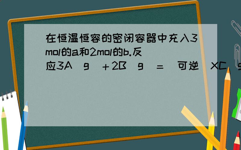 在恒温恒容的密闭容器中充入3mol的a和2mol的b.反应3A(g)＋2B(g)＝(可逆)XC(g)＋YD(g)达到平衡