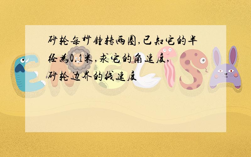 砂轮每秒钟转两圈,已知它的半径为0.1米,求它的角速度,砂轮边界的线速度