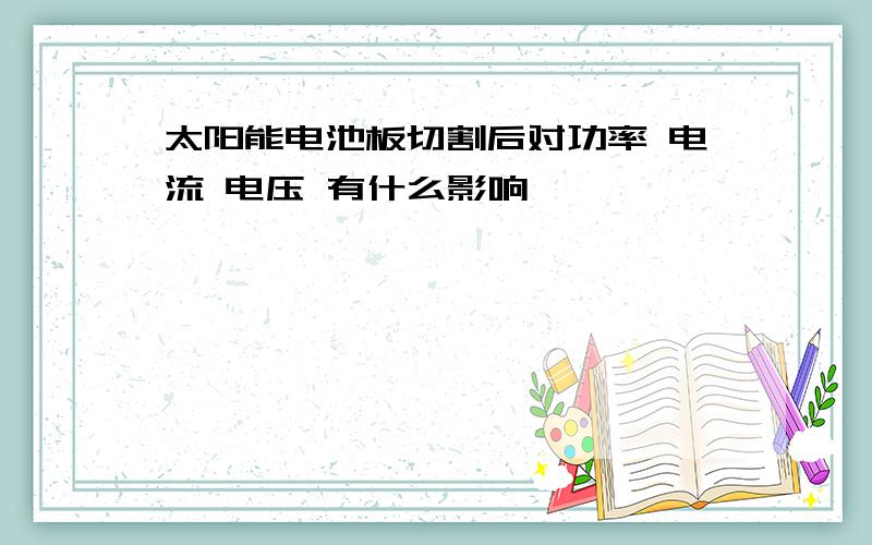 太阳能电池板切割后对功率 电流 电压 有什么影响