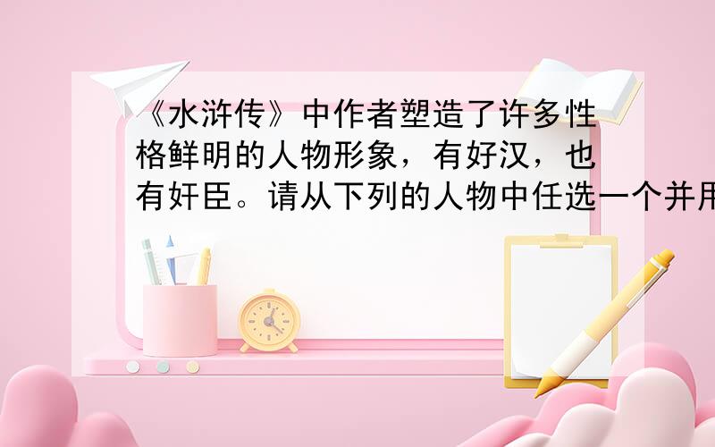 《水浒传》中作者塑造了许多性格鲜明的人物形象，有好汉，也有奸臣。请从下列的人物中任选一个并用横线标出，然后按要求答题