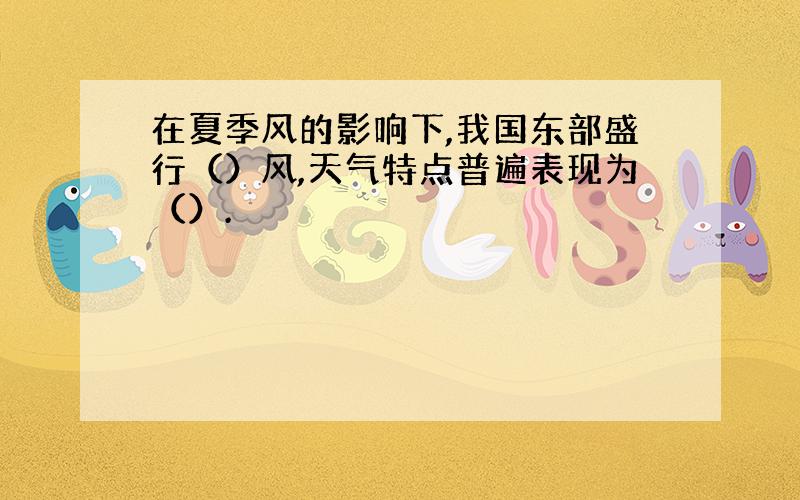 在夏季风的影响下,我国东部盛行（）风,天气特点普遍表现为（）.