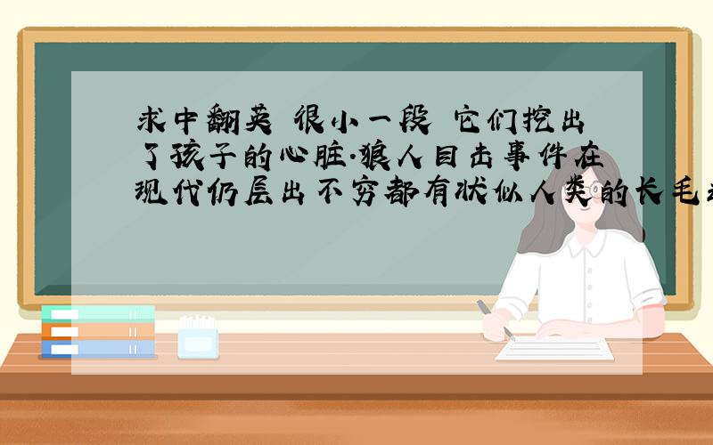 求中翻英 很小一段 它们挖出了孩子的心脏.狼人目击事件在现代仍层出不穷都有状似人类的长毛动物被发现这可能暗示了现代仍有狼