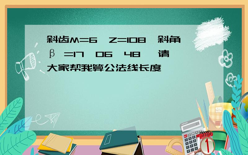 斜齿M=6,Z=108,斜角β =17°06′48〃 请大家帮我算公法线长度,