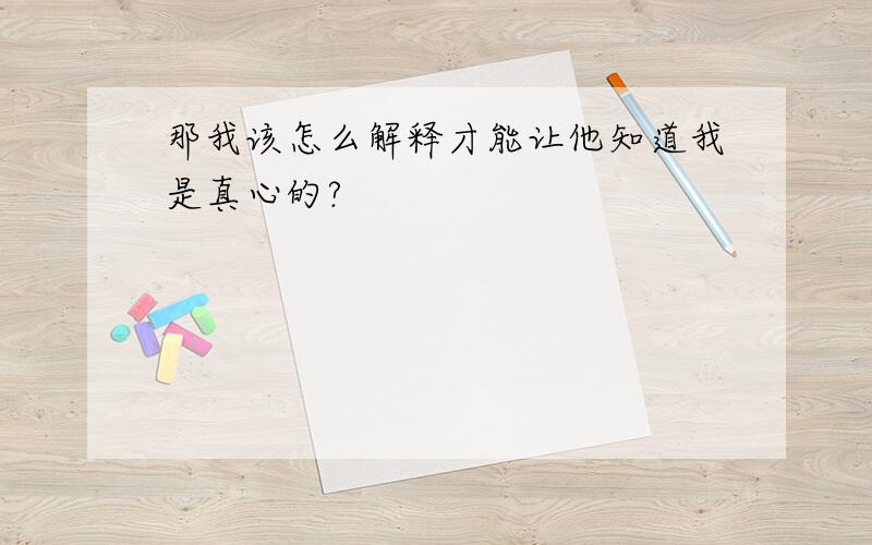 那我该怎么解释才能让他知道我是真心的?