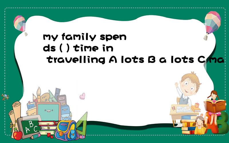 my family spends ( ) time in travelling A lots B a lots C ma