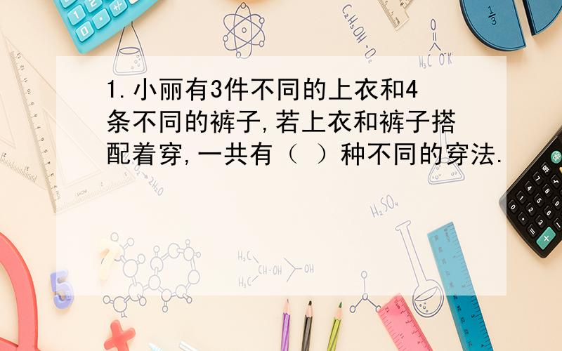 1.小丽有3件不同的上衣和4条不同的裤子,若上衣和裤子搭配着穿,一共有（ ）种不同的穿法.