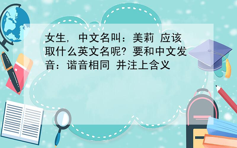 女生, 中文名叫：美莉 应该取什么英文名呢? 要和中文发音：谐音相同 并注上含义