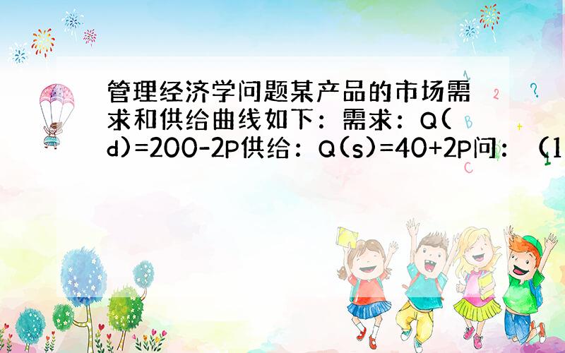 管理经济学问题某产品的市场需求和供给曲线如下：需求：Q(d)=200-2P供给：Q(s)=40+2P问：（1）该产品的均