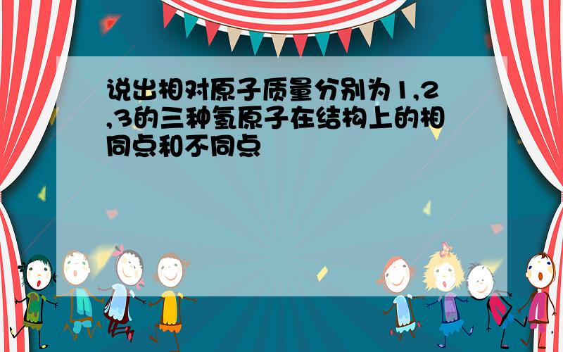 说出相对原子质量分别为1,2,3的三种氢原子在结构上的相同点和不同点