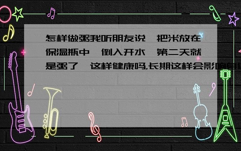 怎样做粥我听朋友说,把米放在保温瓶中,倒入开水,第二天就是粥了,这样健康吗，长期这样会影响身体吗