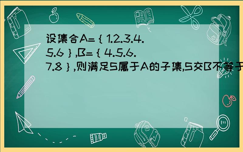 设集合A=｛1.2.3.4.5.6｝,B=｛4.5.6.7.8｝,则满足S属于A的子集,S交B不等于空集的集合S的个数为