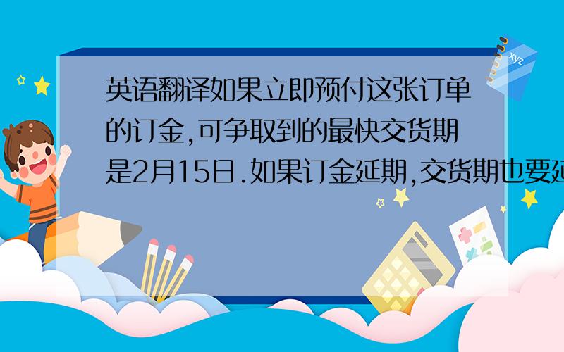 英语翻译如果立即预付这张订单的订金,可争取到的最快交货期是2月15日.如果订金延期,交货期也要延迟.