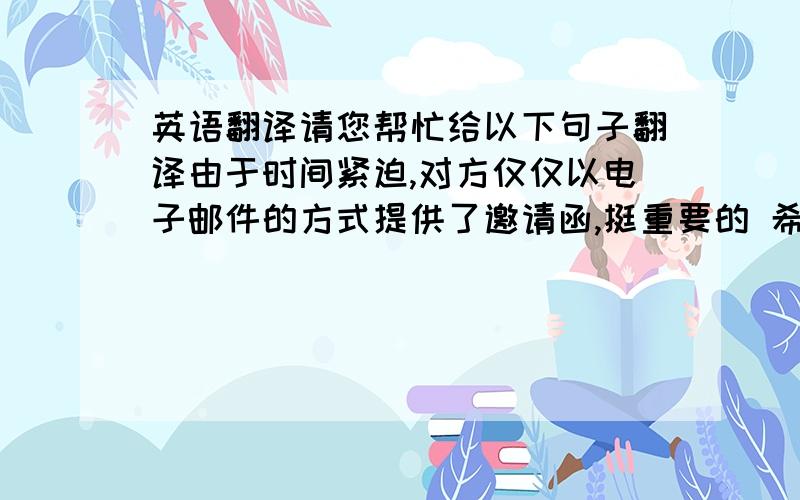 英语翻译请您帮忙给以下句子翻译由于时间紧迫,对方仅仅以电子邮件的方式提供了邀请函,挺重要的 希望英文好的大侠帮个忙 千万