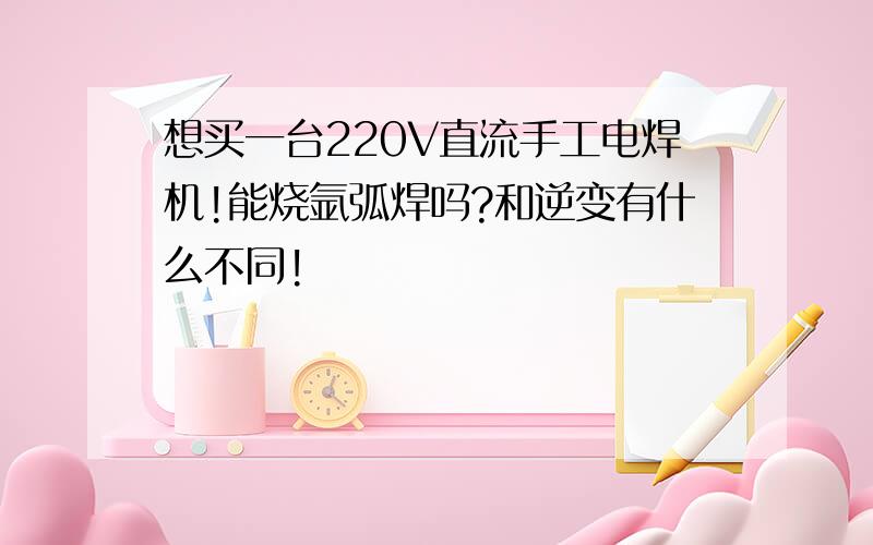 想买一台220V直流手工电焊机!能烧氩弧焊吗?和逆变有什么不同!