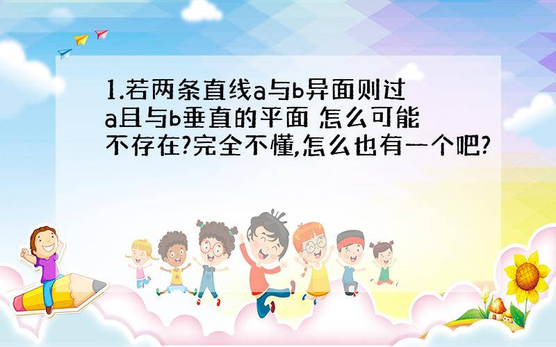 1.若两条直线a与b异面则过a且与b垂直的平面 怎么可能不存在?完全不懂,怎么也有一个吧?