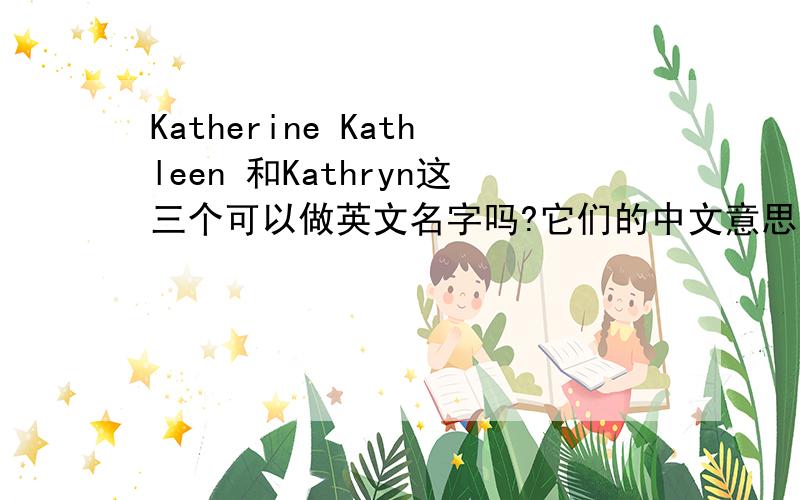 Katherine Kathleen 和Kathryn这三个可以做英文名字吗?它们的中文意思是什么?