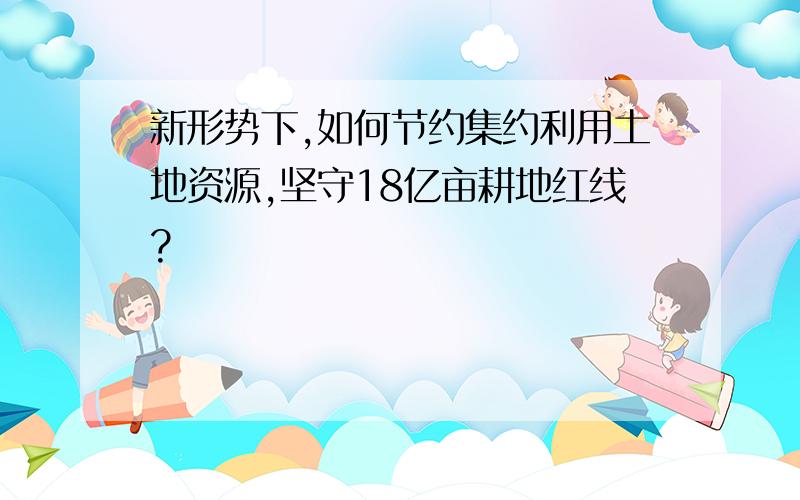 新形势下,如何节约集约利用土地资源,坚守18亿亩耕地红线?