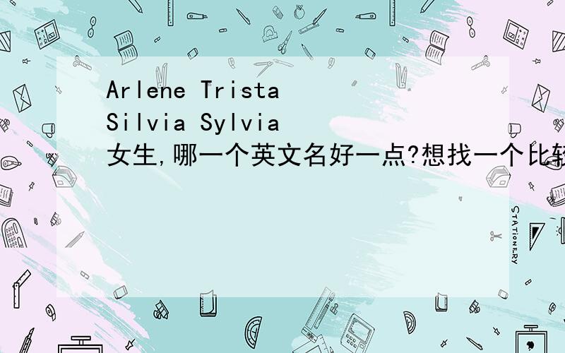 Arlene Trista Silvia Sylvia 女生,哪一个英文名好一点?想找一个比较没有那么烂大街的英文名.