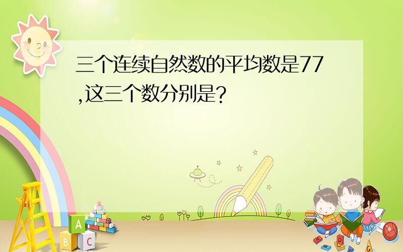 三个连续自然数的平均数是77,这三个数分别是?