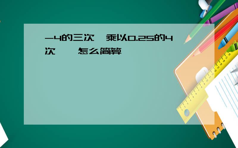 -4的三次幂乘以0.25的4次幂,怎么简算