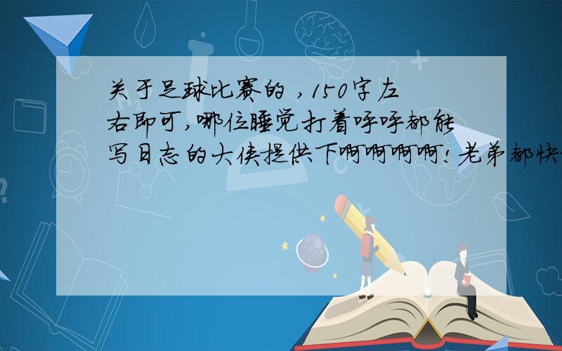 关于足球比赛的 ,150字左右即可,哪位睡觉打着呼呼都能写日志的大侠提供下啊啊啊啊!老弟都快把我给谋杀了,这年头做姐姐的