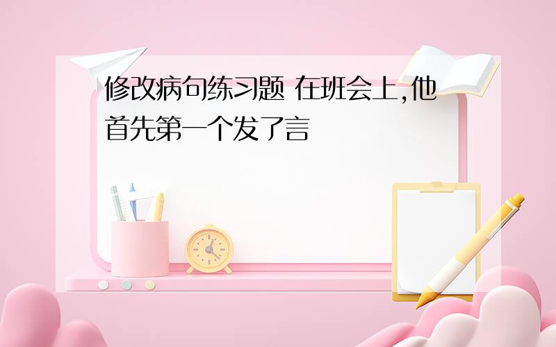 修改病句练习题 在班会上,他首先第一个发了言