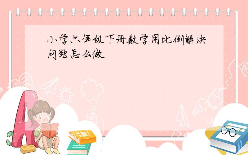 小学六年级下册数学用比例解决问题怎么做