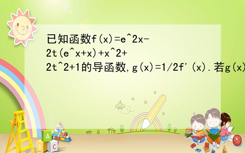 已知函数f(x)=e^2x-2t(e^x+x)+x^2+2t^2+1的导函数,g(x)=1/2f'(x).若g(x)为R