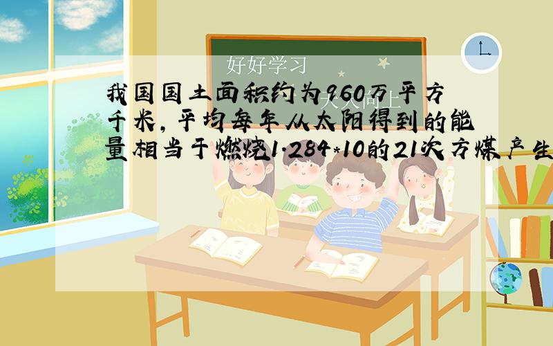 我国国土面积约为960万平方千米，平均每年从太阳得到的能量相当于燃烧1.284*10的21次方煤产生的热量，某农户的50