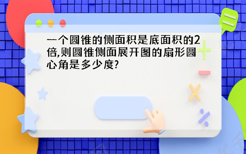 一个圆锥的侧面积是底面积的2倍,则圆锥侧面展开图的扇形圆心角是多少度?