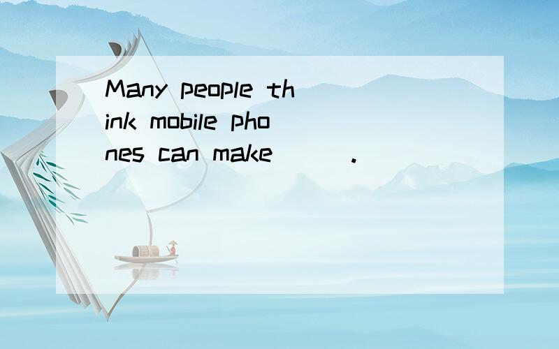 Many people think mobile phones can make ( ).