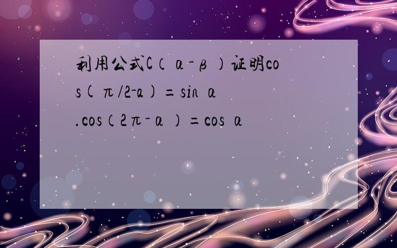 利用公式C（α-β）证明cos(π/2-a)=sin α.cos（2π-α）=cos α