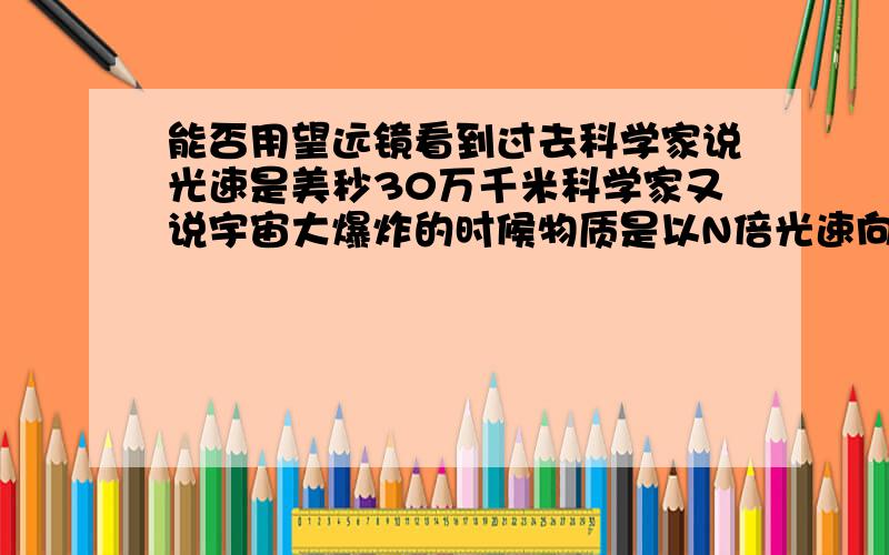 能否用望远镜看到过去科学家说光速是美秒30万千米科学家又说宇宙大爆炸的时候物质是以N倍光速向外扩散的假设我们是以光的N倍