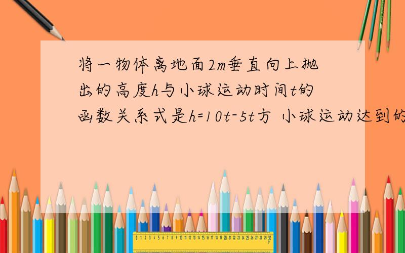 将一物体离地面2m垂直向上抛出的高度h与小球运动时间t的函数关系式是h=10t-5t方 小球运动达到的最大高度是