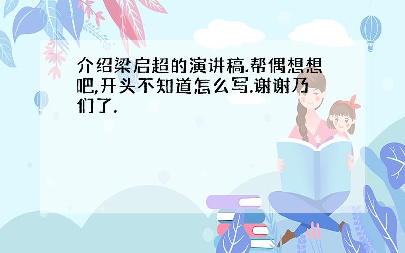 介绍梁启超的演讲稿.帮偶想想吧,开头不知道怎么写.谢谢乃们了.