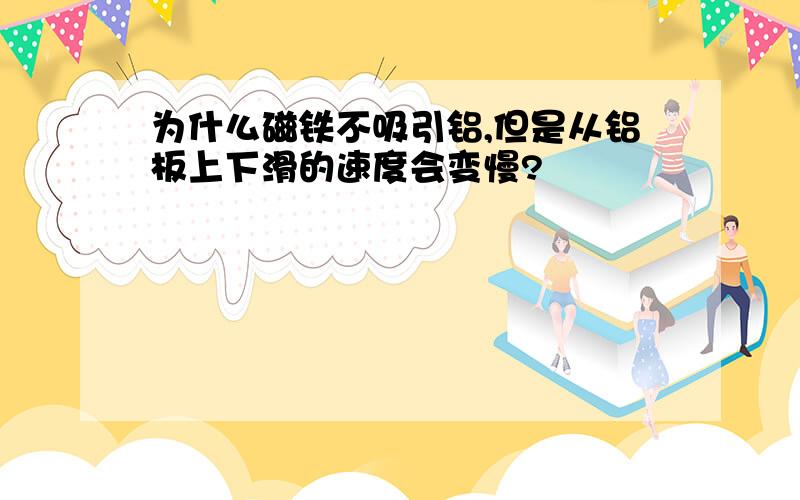 为什么磁铁不吸引铝,但是从铝板上下滑的速度会变慢?