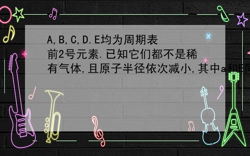 A,B,C,D.E均为周期表前2号元素.已知它们都不是稀有气体,且原子半径依次减小,其中a和E同族