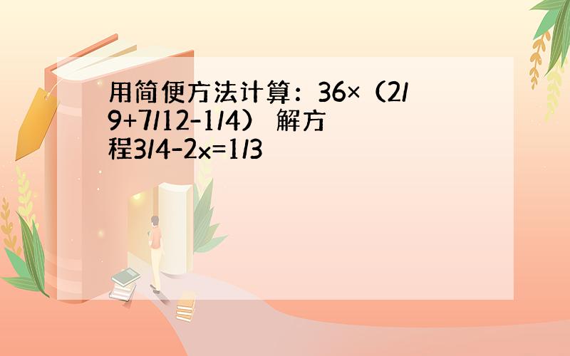 用简便方法计算：36×（2/9+7/12-1/4） 解方程3/4-2x=1/3