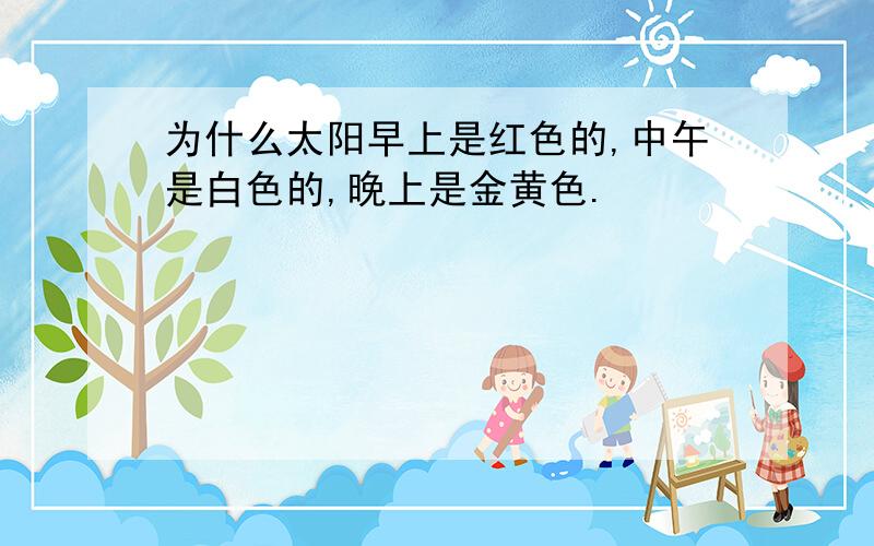 为什么太阳早上是红色的,中午是白色的,晚上是金黄色.